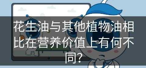 花生油与其他植物油相比在营养价值上有何不同？